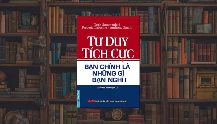 Sách Tư Duy Tích Cực – Bạn Chính Là Những Gì Bạn Nghĩ!