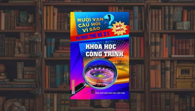 Mười Vạn Câu Hỏi Vì Sao – Khoa Học Công Trình